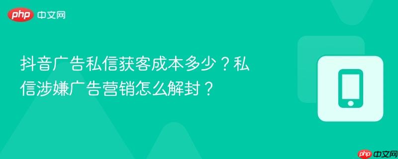抖音广告私信获客成本多少？私信涉嫌广告营销怎么解封？