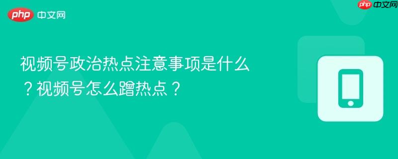 视频号政治热点注意事项是什么？视频号怎么蹭热点？