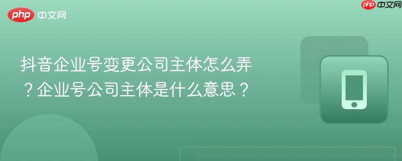 抖音企业号变更公司主体怎么弄？企业号公司主体是什么意思？