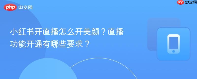 小红书开直播怎么开美颜？直播功能开通有哪些要求？