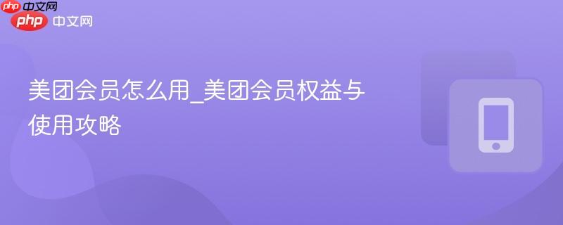 美团会员怎么用_美团会员权益与使用攻略
