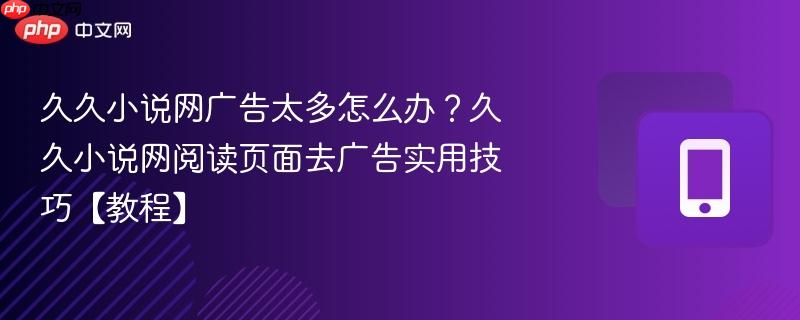 久久小说网广告太多怎么办？久久小说网阅读页面去广告实用技巧【教程】