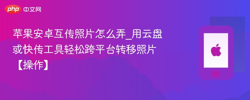 苹果安卓互传照片怎么弄_用云盘或快传工具轻松跨平台转移照片【操作】 - 98游戏
