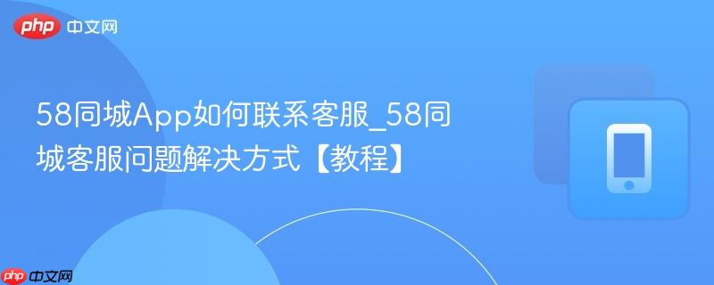 58同城app如何联系客服_58同城客服问题解决方式【教程】