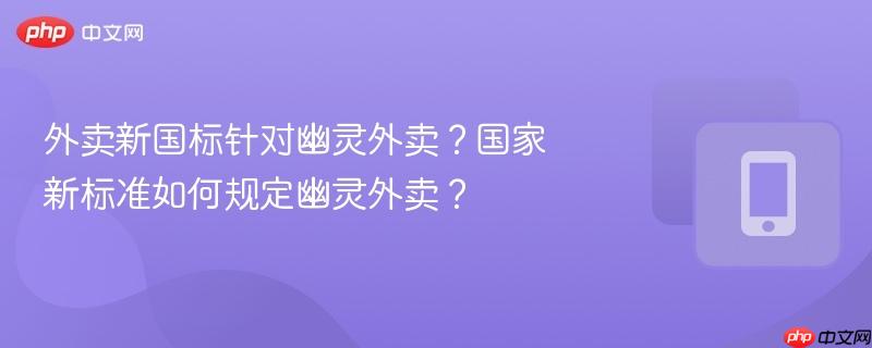 外卖新国标针对幽灵外卖？国家新标准如何规定幽灵外卖？