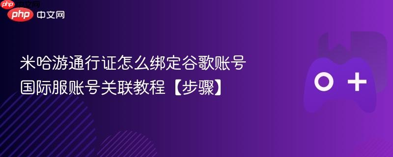 米哈游通行证怎么绑定谷歌账号 国际服账号关联教程【步骤】