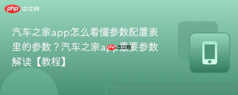 汽车之家app怎么看懂参数配置表里的参数？汽车之家app重要参数解读【教程】
