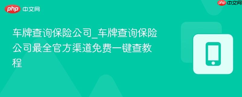 车牌查询保险公司_车牌查询保险公司最全官方渠道免费一键查教程