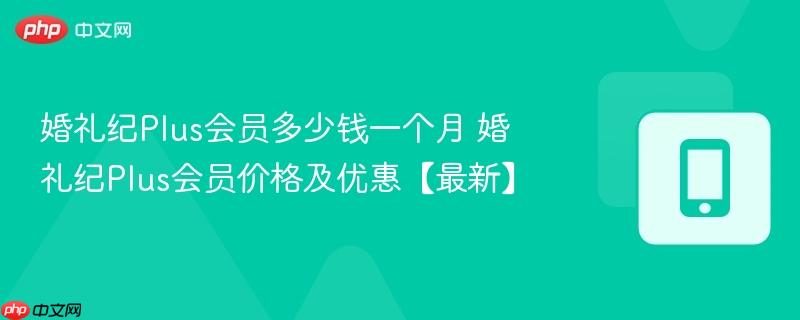 婚礼纪plus会员多少钱一个月 婚礼纪plus会员价格及优惠【最新】