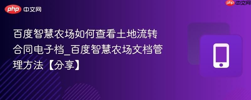 百度智慧农场如何查看土地流转合同电子档_百度智慧农场文档管理方法【分享】