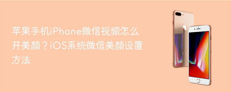 苹果手机iphone微信视频怎么开美颜？ios系统微信美颜设置方法 - 98游戏