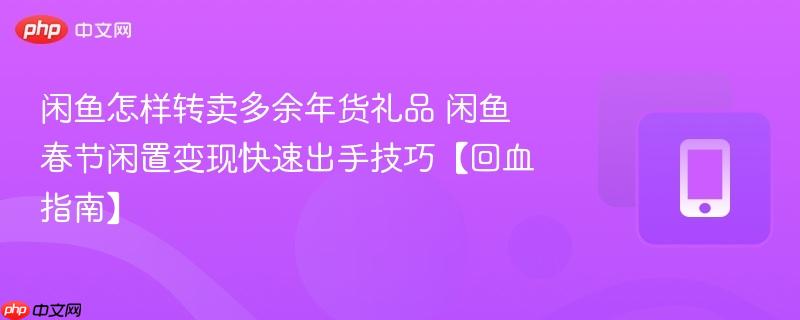 闲鱼怎样转卖多余年货礼品 闲鱼春节闲置变现快速出手技巧【回血指南】