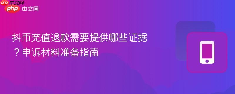 抖币充值退款需要提供哪些证据？申诉材料准备指南