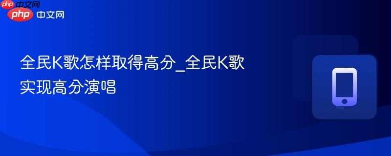 全民k歌怎样取得高分_全民k歌实现高分演唱