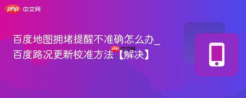 百度地图拥堵提醒不准确怎么办_百度路况更新校准方法【解决】