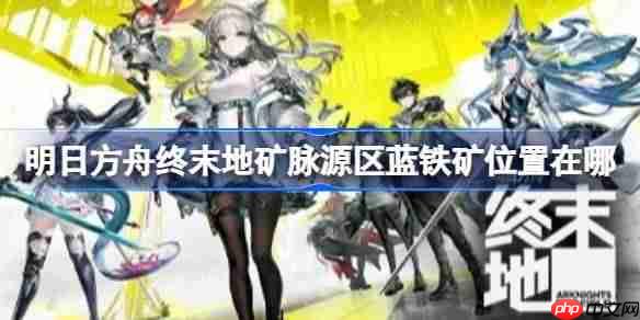 明日方舟终末地矿脉源区蓝铁矿位置在哪-明日方舟终末地旧矿区蓝铁矿位置分享