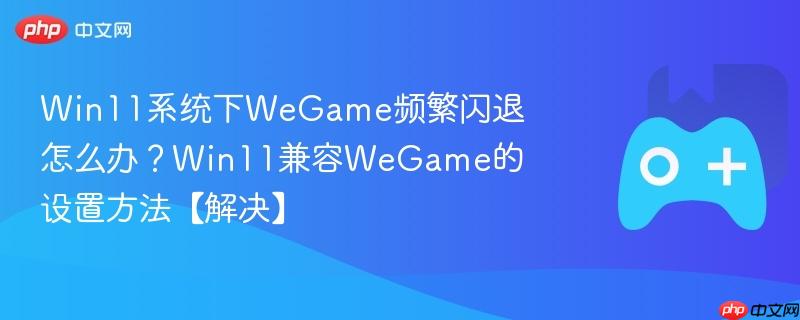 win11系统下wegame频繁闪退怎么办？win11兼容wegame的设置方法【解决】