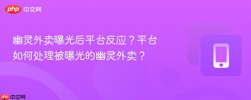 幽灵外卖曝光后平台反应？平台如何处理被曝光的幽灵外卖？