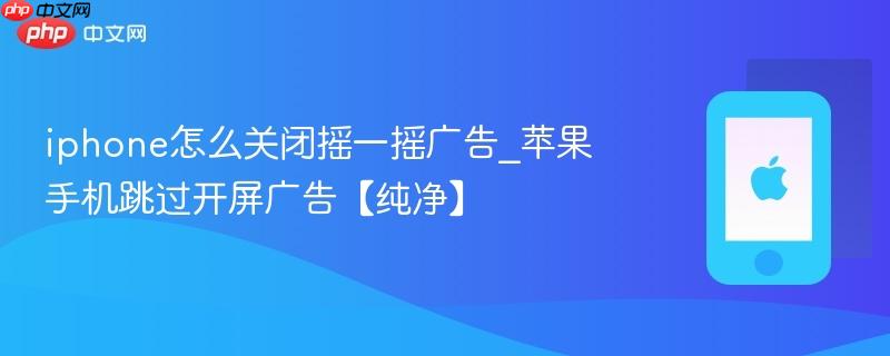iphone怎么关闭摇一摇广告_苹果手机跳过开屏广告【纯净】