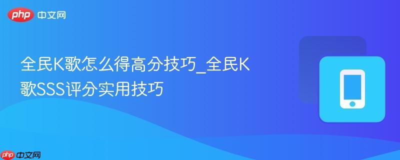 全民k歌怎么得高分技巧_全民k歌sss评分实用技巧