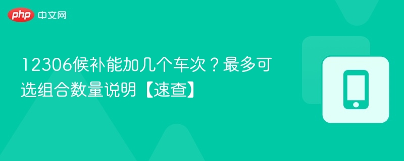 12306候补能加几个车次?最多可选组合数量说明【速查】 - 98游戏