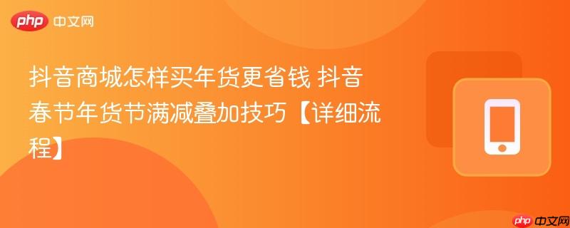 抖音商城怎样买年货更省钱 抖音春节年货节满减叠加技巧【详细流程】