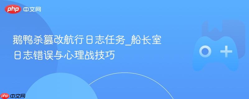 鹅鸭杀篡改航行日志任务_船长室日志错误与心理战技巧