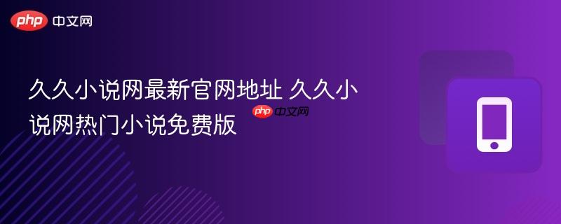 久久小说网最新官网地址 久久小说网热门小说免费版