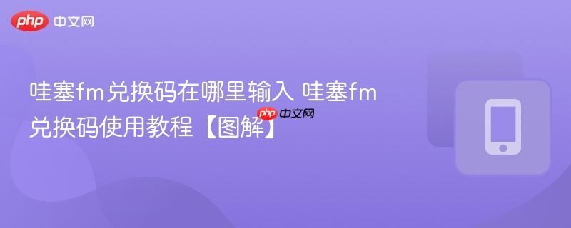 哇塞fm兑换码在哪里输入 哇塞fm兑换码使用教程【图解】
