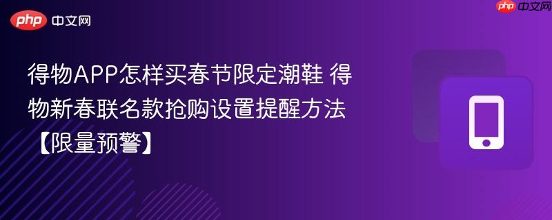 得物app怎样买春节限定潮鞋 得物新春联名款抢购设置提醒方法【限量预警】