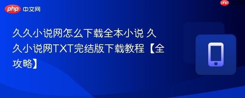 久久小说网怎么下载全本小说 久久小说网txt完结版下载教程【全攻略】