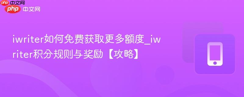 iwriter如何免费获取更多额度_iwriter积分规则与奖励【攻略】
