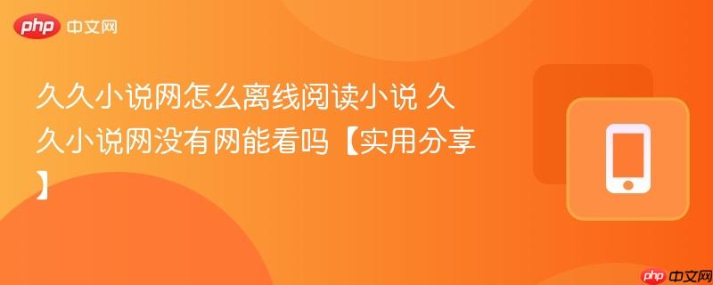 久久小说网怎么离线阅读小说 久久小说网没有网能看吗【实用分享】