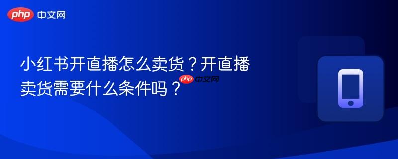 小红书开直播怎么卖货？开直播卖货需要什么条件吗？