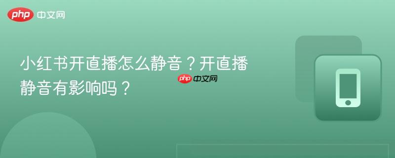 小红书开直播怎么静音？开直播静音有影响吗？