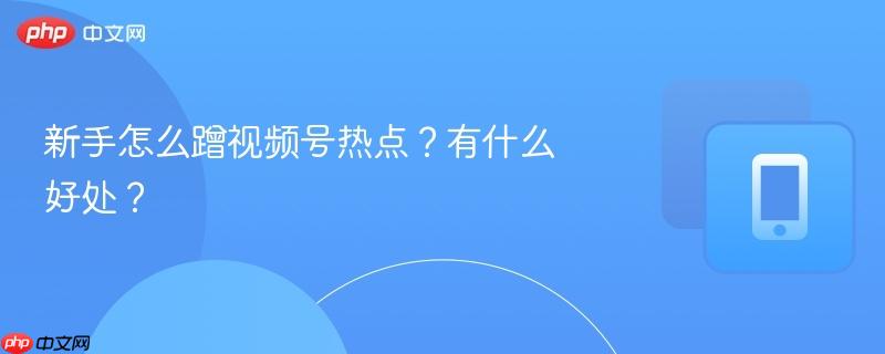 新手怎么蹭视频号热点？有什么好处？