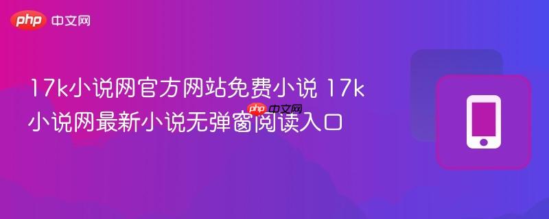 17k小说网官方网站免费小说 17k小说网最新小说无弹窗阅读入口