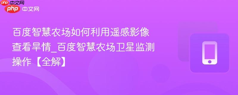 百度智慧农场如何利用遥感影像查看旱情_百度智慧农场卫星监测操作【全解】