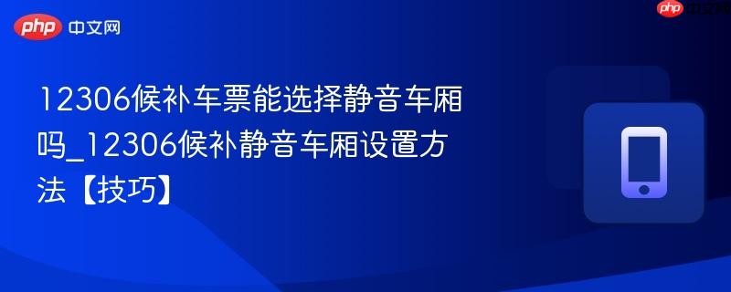 12306候补车票能选择静音车厢吗_12306候补静音车厢设置方法【技巧】