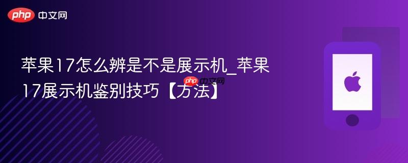苹果17怎么辨是不是展示机_苹果17展示机鉴别技巧【方法】