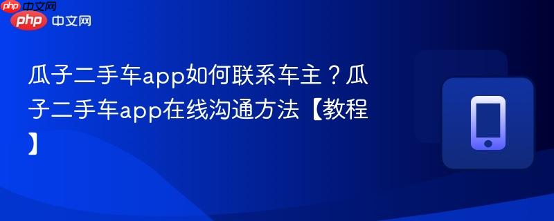 瓜子二手车app如何联系车主？瓜子二手车app在线沟通方法【教程】