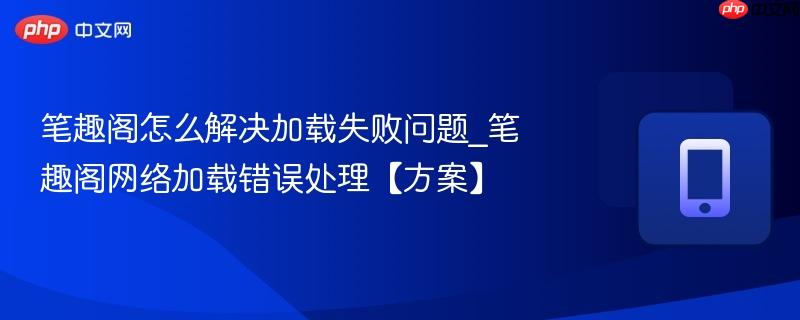 笔趣阁怎么解决加载失败问题_笔趣阁网络加载错误处理【方案】