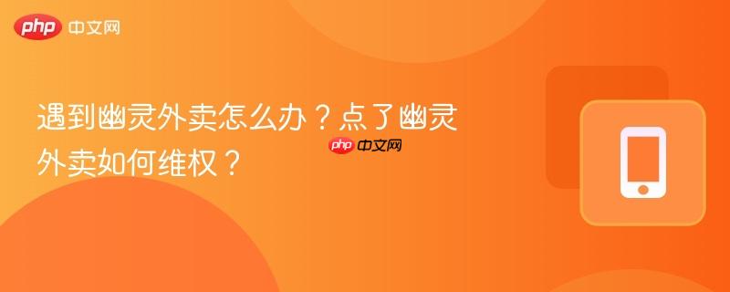 遇到幽灵外卖怎么办？点了幽灵外卖如何维权？