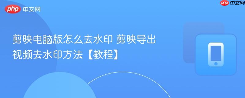 剪映电脑版怎么去水印 剪映导出视频去水印方法【教程】