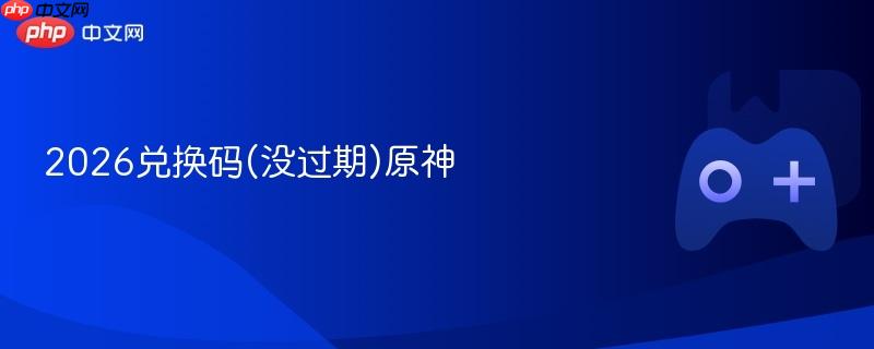 2026兑换码(没过期)原神