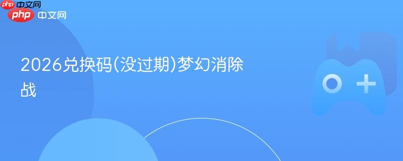 2026兑换码(没过期)梦幻消除战