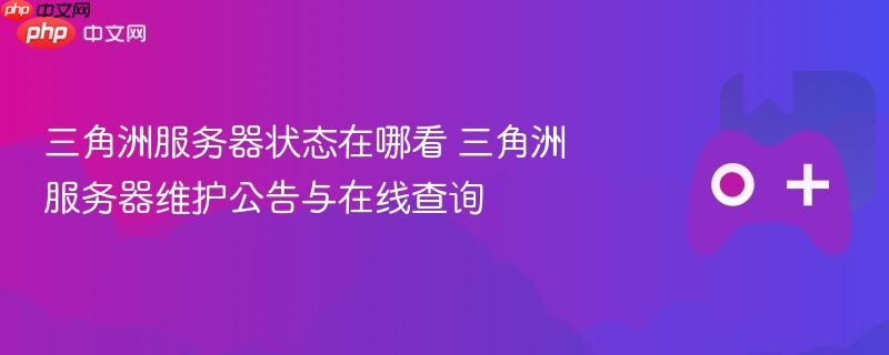 三角洲服务器状态在哪看 三角洲服务器维护公告与在线查询