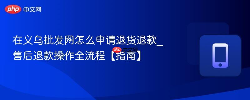 在义乌批发网怎么申请退货退款_售后退款操作全流程【指南】