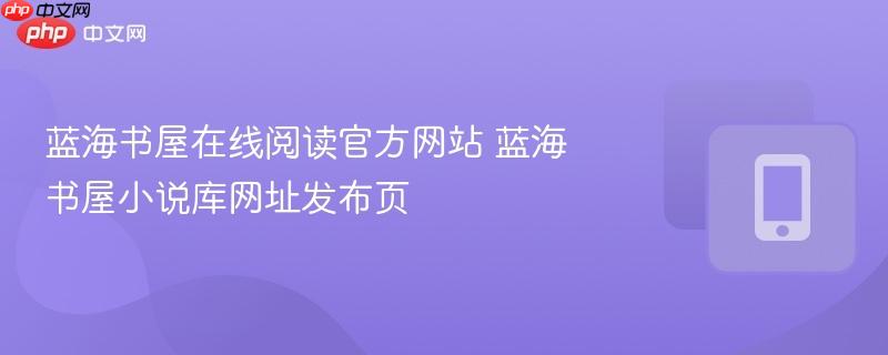 蓝海书屋在线阅读官方网站 蓝海书屋小说库网址发布页