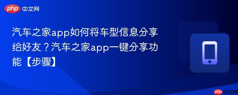 汽车之家app如何将车型信息分享给好友？汽车之家app一键分享功能【步骤】